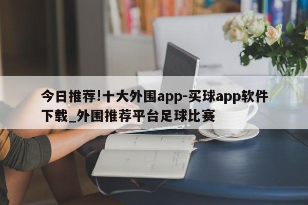 今日推荐!十大外围app-买球app软件下载_外围推荐平台足球比赛  第1张