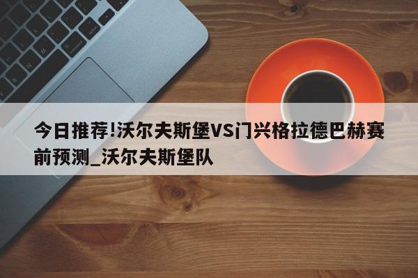 今日推荐!沃尔夫斯堡VS门兴格拉德巴赫赛前预测_沃尔夫斯堡队  第1张