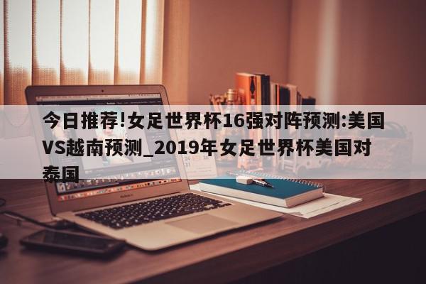 今日推荐!女足世界杯16强对阵预测:美国VS越南预测_2019年女足世界杯美国对泰国  第1张