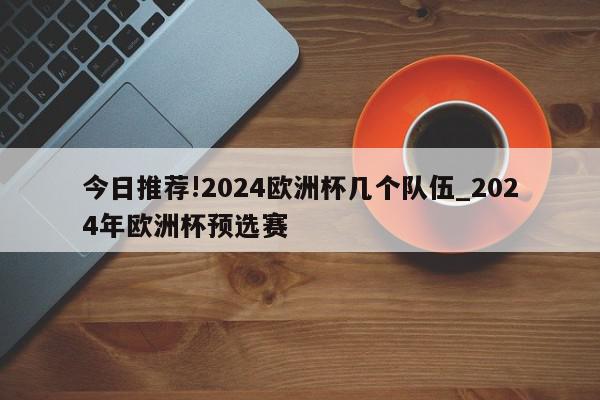 今日推荐!2024欧洲杯几个队伍_2024年欧洲杯预选赛  第1张