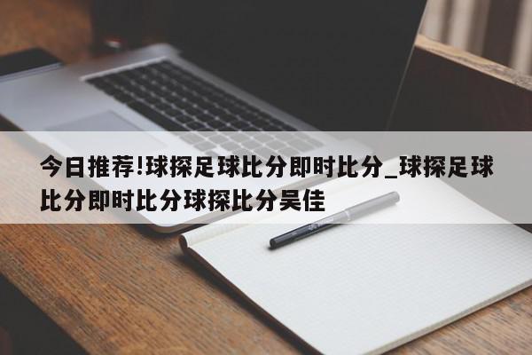 今日推荐!球探足球比分即时比分_球探足球比分即时比分球探比分吴佳  第1张