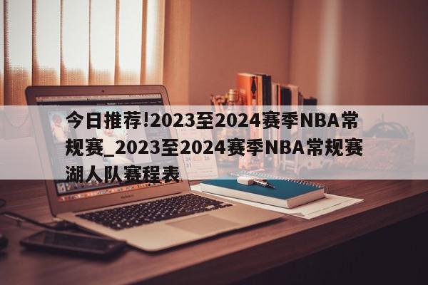 今日推荐!2023至2024赛季NBA常规赛_2023至2024赛季NBA常规赛湖人队赛程表  第1张