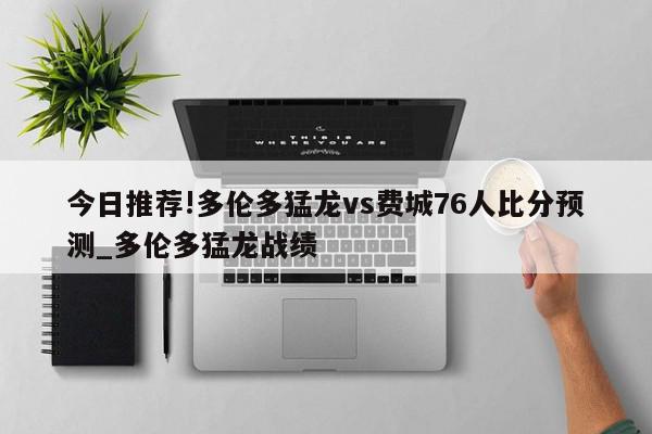 今日推荐!多伦多猛龙vs费城76人比分预测_多伦多猛龙战绩  第1张