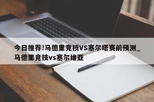 今日推荐!马德里竞技VS塞尔塔赛前预测_马德里竞技vs塞尔维亚  第1张