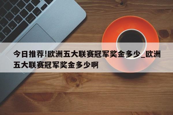 今日推荐!欧洲五大联赛冠军奖金多少_欧洲五大联赛冠军奖金多少啊  第1张