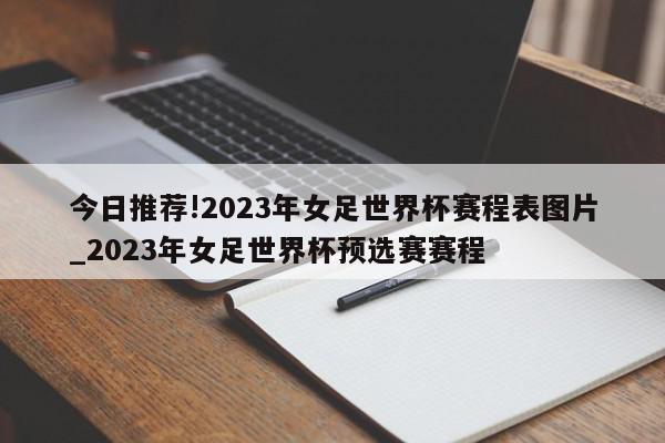 今日推荐!2023年女足世界杯赛程表图片_2023年女足世界杯预选赛赛程  第1张