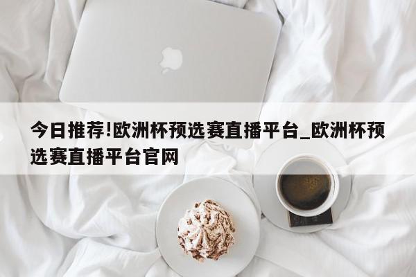 今日推荐!欧洲杯预选赛直播平台_欧洲杯预选赛直播平台官网  第1张