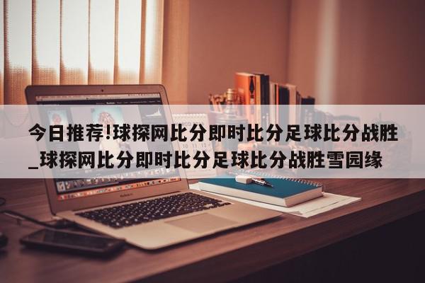 今日推荐!球探网比分即时比分足球比分战胜_球探网比分即时比分足球比分战胜雪园缘  第1张