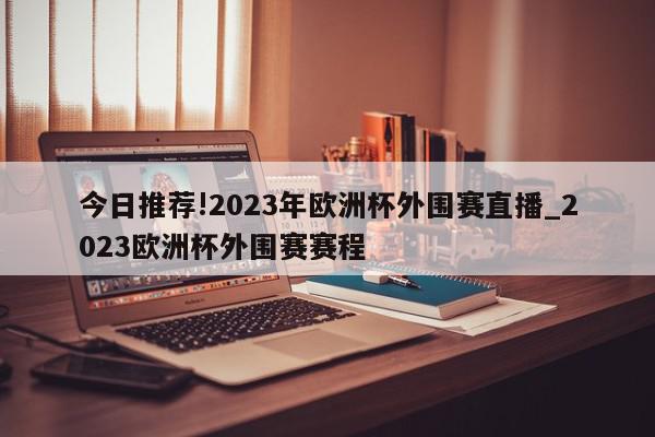 今日推荐!2023年欧洲杯外围赛直播_2023欧洲杯外围赛赛程  第1张