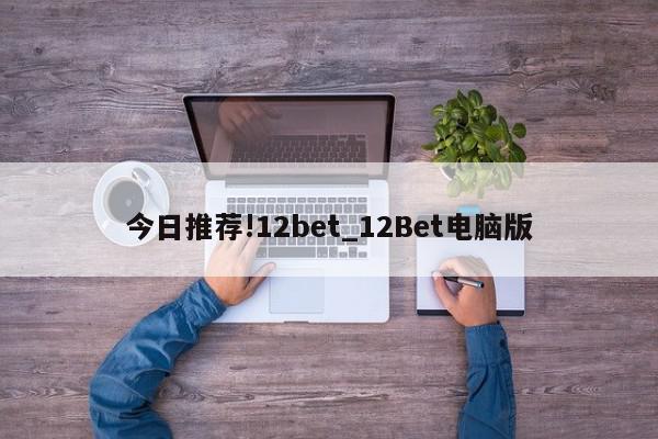 今日推荐!12bet_12Bet电脑版  第1张