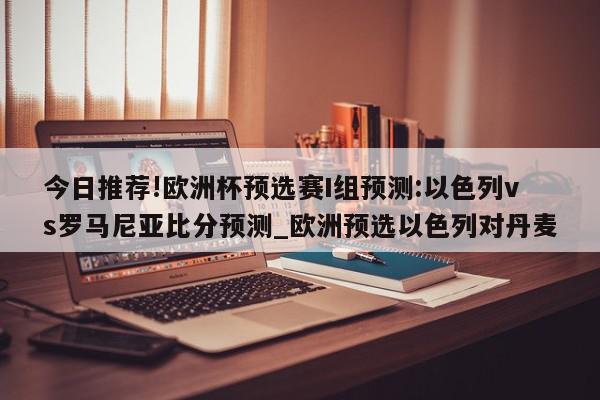 今日推荐!欧洲杯预选赛I组预测:以色列vs罗马尼亚比分预测_欧洲预选以色列对丹麦  第1张