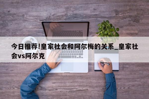 今日推荐!皇家社会和阿尔梅的关系_皇家社会vs阿尔克  第1张