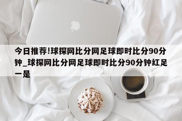 今日推荐!球探网比分网足球即时比分90分钟_球探网比分网足球即时比分90分钟红足一是  第1张