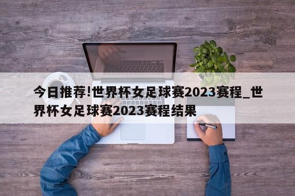 今日推荐!世界杯女足球赛2023赛程_世界杯女足球赛2023赛程结果  第1张