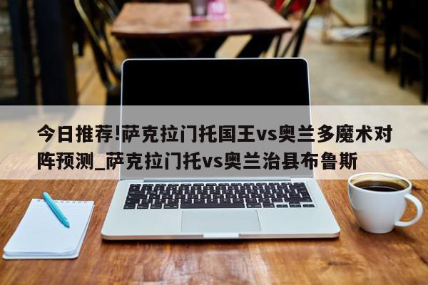 今日推荐!萨克拉门托国王vs奥兰多魔术对阵预测_萨克拉门托vs奥兰治县布鲁斯  第1张