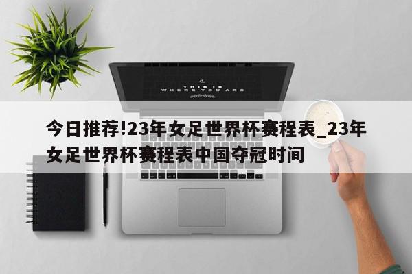 今日推荐!23年女足世界杯赛程表_23年女足世界杯赛程表中国夺冠时间  第1张