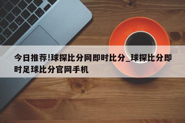 今日推荐!球探比分网即时比分_球探比分即时足球比分官网手机  第1张