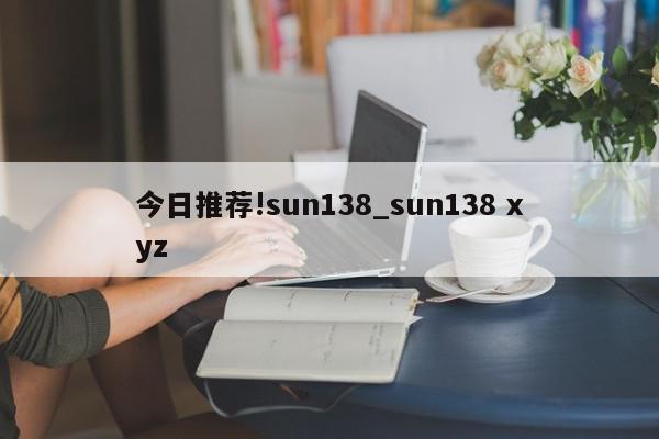 今日推荐!sun138_sun138 xyz  第1张