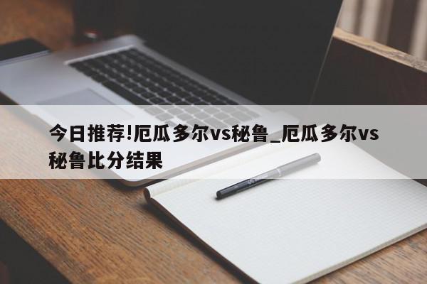 今日推荐!厄瓜多尔vs秘鲁_厄瓜多尔vs秘鲁比分结果  第1张