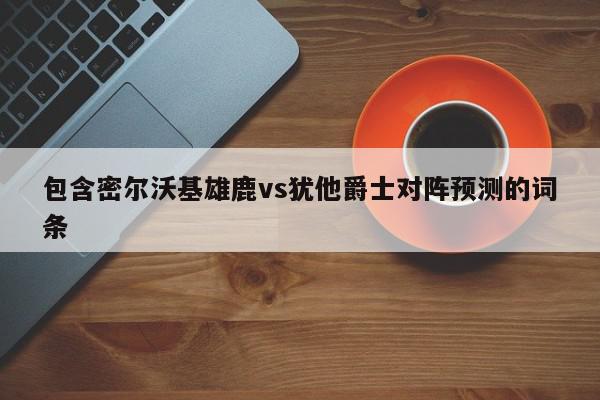 包含密尔沃基雄鹿vs犹他爵士对阵预测的词条  第1张