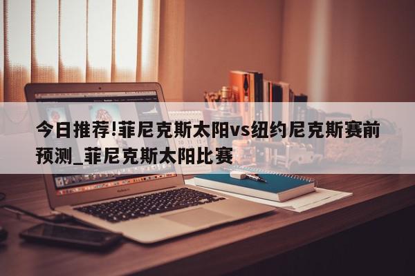 今日推荐!菲尼克斯太阳vs纽约尼克斯赛前预测_菲尼克斯太阳比赛  第1张