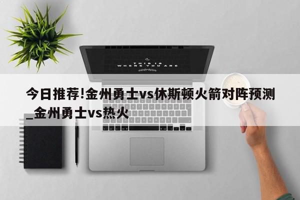 今日推荐!金州勇士vs休斯顿火箭对阵预测_金州勇士vs热火  第1张