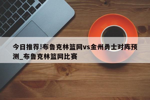 今日推荐!布鲁克林篮网vs金州勇士对阵预测_布鲁克林篮网比赛  第1张