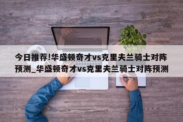 今日推荐!华盛顿奇才vs克里夫兰骑士对阵预测_华盛顿奇才vs克里夫兰骑士对阵预测  第1张