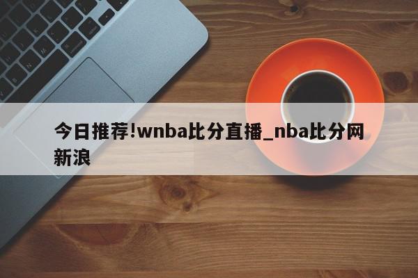 今日推荐!wnba比分直播_nba比分网新浪  第1张