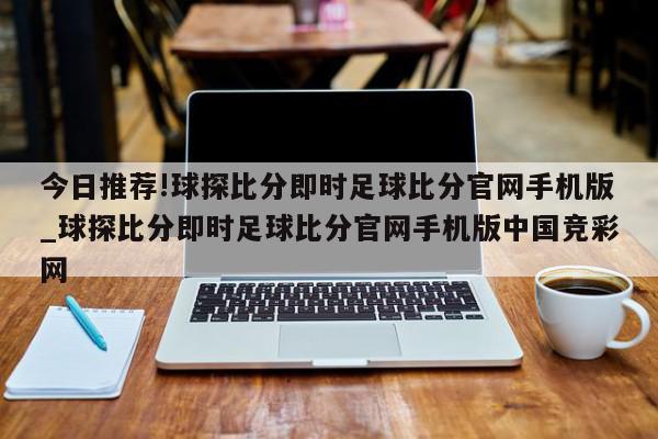 今日推荐!球探比分即时足球比分官网手机版_球探比分即时足球比分官网手机版中国竞彩网  第1张