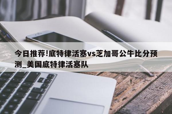 今日推荐!底特律活塞vs芝加哥公牛比分预测_美国底特律活塞队  第1张