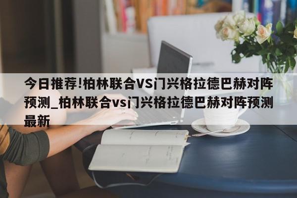 今日推荐!柏林联合VS门兴格拉德巴赫对阵预测_柏林联合vs门兴格拉德巴赫对阵预测最新  第1张