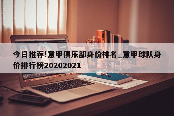 今日推荐!意甲俱乐部身价排名_意甲球队身价排行榜20202021  第1张