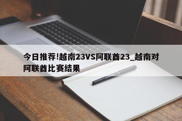 今日推荐!越南23VS阿联酋23_越南对阿联酋比赛结果  第1张