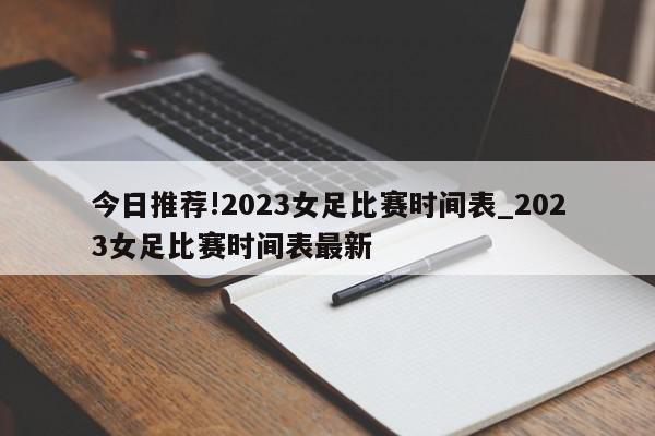 今日推荐!2023女足比赛时间表_2023女足比赛时间表最新  第1张