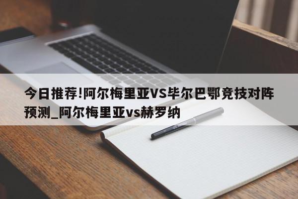 今日推荐!阿尔梅里亚VS毕尔巴鄂竞技对阵预测_阿尔梅里亚vs赫罗纳  第1张