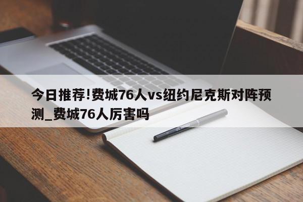 今日推荐!费城76人vs纽约尼克斯对阵预测_费城76人厉害吗  第1张