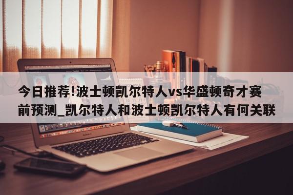 今日推荐!波士顿凯尔特人vs华盛顿奇才赛前预测_凯尔特人和波士顿凯尔特人有何关联  第1张