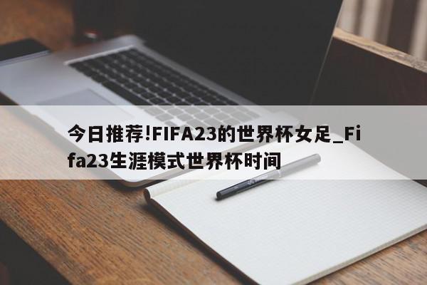 今日推荐!FIFA23的世界杯女足_Fifa23生涯模式世界杯时间  第1张