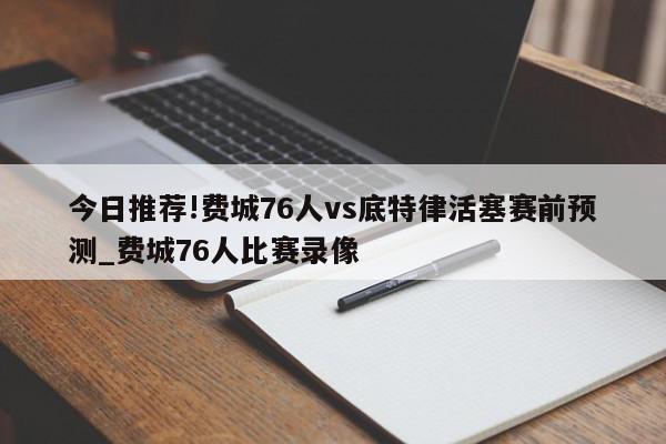 今日推荐!费城76人vs底特律活塞赛前预测_费城76人比赛录像  第1张