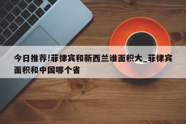 今日推荐!菲律宾和新西兰谁面积大_菲律宾面积和中国哪个省  第1张