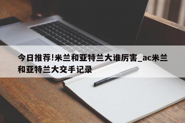 今日推荐!米兰和亚特兰大谁厉害_ac米兰和亚特兰大交手记录  第1张