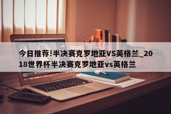 今日推荐!半决赛克罗地亚VS英格兰_2018世界杯半决赛克罗地亚vs英格兰  第1张