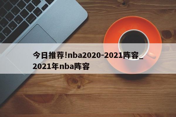 今日推荐!nba2020-2021阵容_2021年nba阵容  第1张