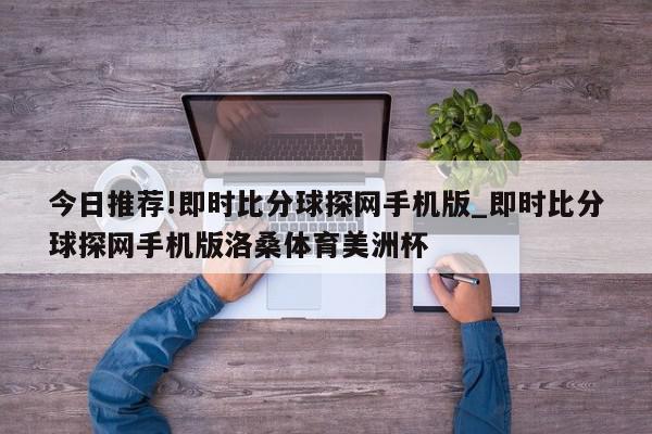 今日推荐!即时比分球探网手机版_即时比分球探网手机版洛桑体育美洲杯  第1张