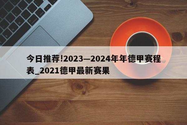 今日推荐!2023—2024年年德甲赛程表_2021德甲最新赛果  第1张