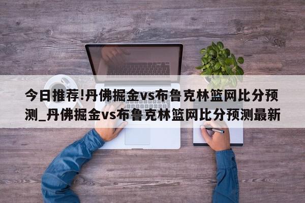 今日推荐!丹佛掘金vs布鲁克林篮网比分预测_丹佛掘金vs布鲁克林篮网比分预测最新  第1张