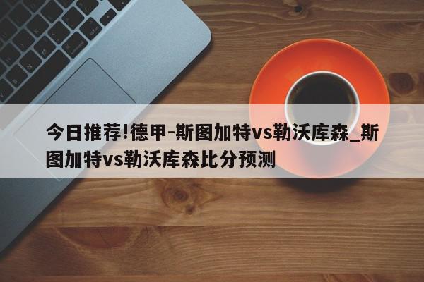 今日推荐!德甲-斯图加特vs勒沃库森_斯图加特vs勒沃库森比分预测  第1张