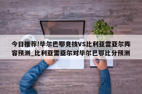 今日推荐!毕尔巴鄂竞技VS比利亚雷亚尔阵容预测_比利亚雷亚尔对毕尔巴鄂比分预测  第1张