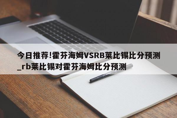 今日推荐!霍芬海姆VSRB莱比锡比分预测_rb莱比锡对霍芬海姆比分预测  第1张